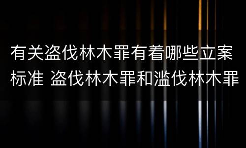 有关盗伐林木罪有着哪些立案标准 盗伐林木罪和滥伐林木罪的立案标准