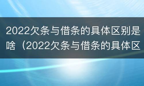 2022欠条与借条的具体区别是啥(2022欠条与借条的具体区别是啥呢)