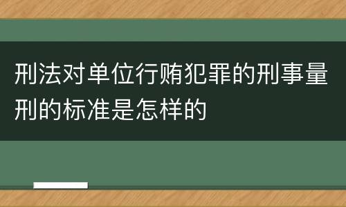 刑法对单位行贿犯罪的刑事量刑的标准是怎样的