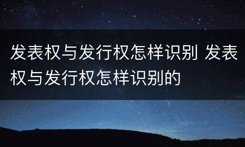 发表权与发行权怎样识别 发表权与发行权怎样识别的