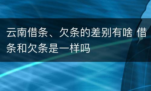 云南借条、欠条的差别有啥 借条和欠条是一样吗