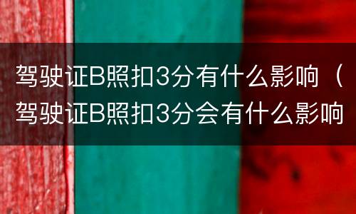驾驶证B照扣3分有什么影响（驾驶证B照扣3分会有什么影响）