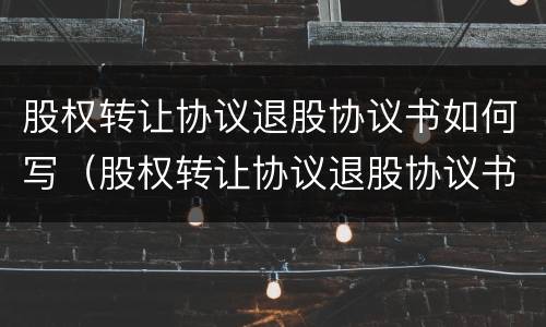 股权转让协议退股协议书如何写（股权转让协议退股协议书如何写才有效）