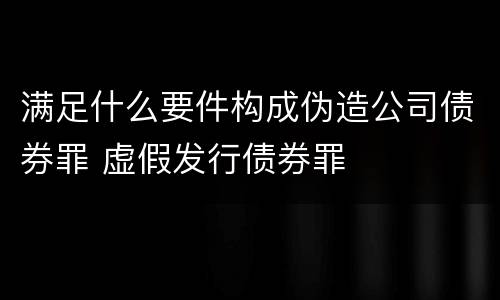 满足什么要件构成伪造公司债券罪 虚假发行债券罪
