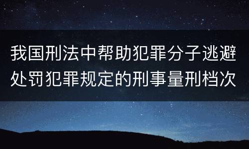 我国刑法中帮助犯罪分子逃避处罚犯罪规定的刑事量刑档次是什么