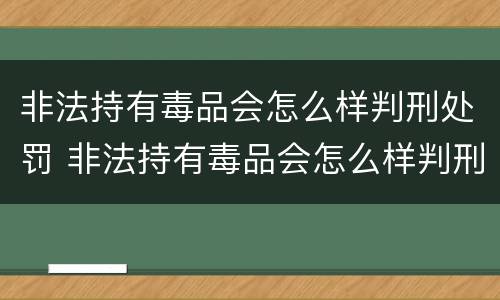 非法持有毒品会怎么样判刑处罚 非法持有毒品会怎么样判刑处罚案例