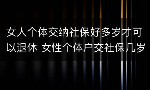 女人个体交纳社保好多岁才可以退休 女性个体户交社保几岁可以退休