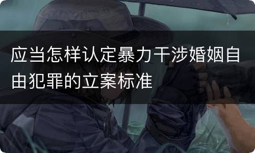 应当怎样认定暴力干涉婚姻自由犯罪的立案标准