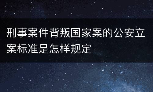 刑事案件背叛国家案的公安立案标准是怎样规定