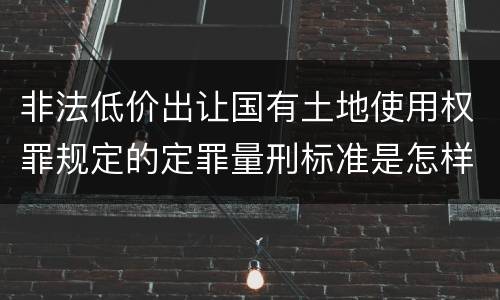 非法低价出让国有土地使用权罪规定的定罪量刑标准是怎样的