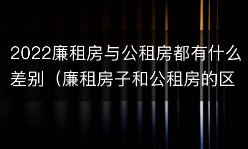 2022廉租房与公租房都有什么差别（廉租房子和公租房的区别）
