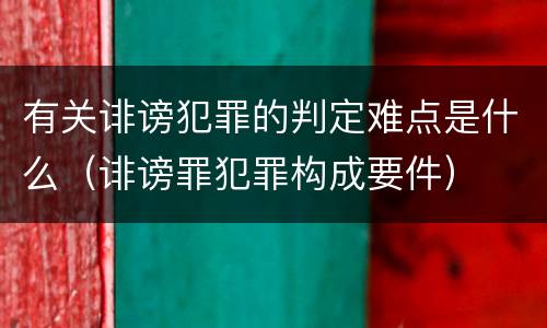 有关诽谤犯罪的判定难点是什么（诽谤罪犯罪构成要件）