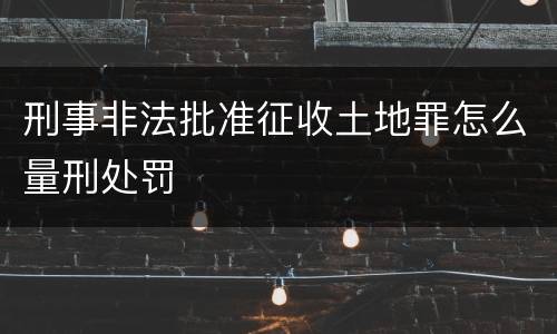 刑事非法批准征收土地罪怎么量刑处罚