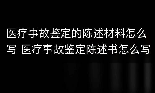医疗事故鉴定的陈述材料怎么写 医疗事故鉴定陈述书怎么写