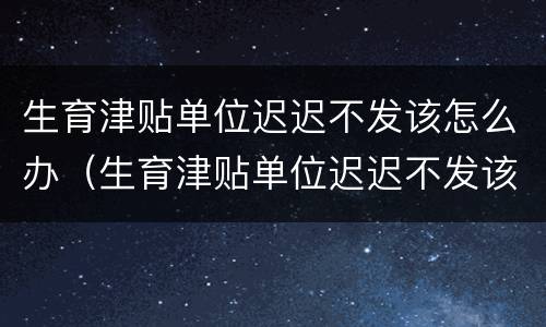 生育津贴单位迟迟不发该怎么办（生育津贴单位迟迟不发该怎么办理）