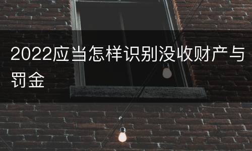 2022应当怎样识别没收财产与罚金