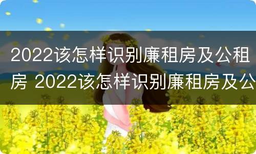 2022该怎样识别廉租房及公租房 2022该怎样识别廉租房及公租房呢