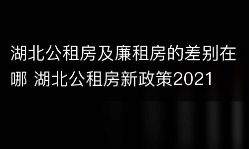 湖北公租房及廉租房的差别在哪 湖北公租房新政策2021