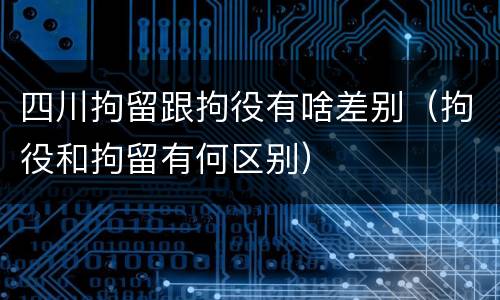 四川拘留跟拘役有啥差别（拘役和拘留有何区别）