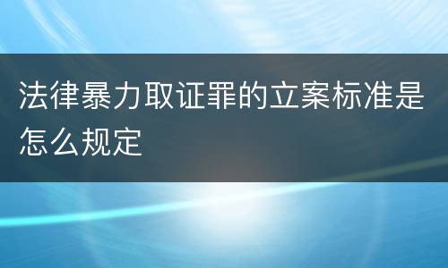 法律暴力取证罪的立案标准是怎么规定