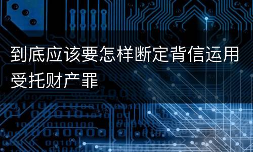 到底应该要怎样断定背信运用受托财产罪