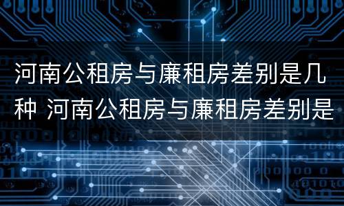 河南公租房与廉租房差别是几种 河南公租房与廉租房差别是几种情况