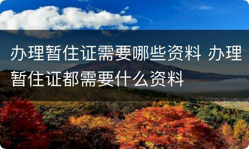 办理暂住证需要哪些资料 办理暂住证都需要什么资料