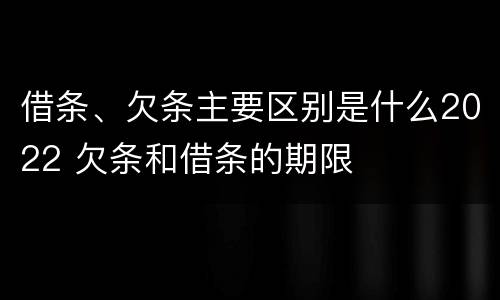 借条、欠条主要区别是什么2022 欠条和借条的期限