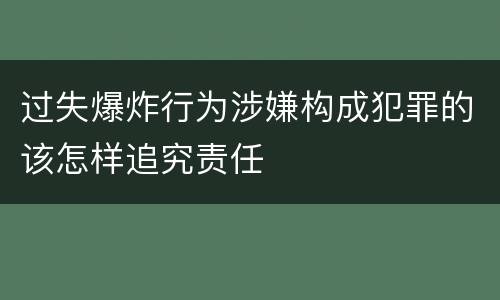 过失爆炸行为涉嫌构成犯罪的该怎样追究责任