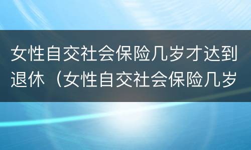 女性自交社会保险几岁才达到退休（女性自交社会保险几岁才达到退休标准）