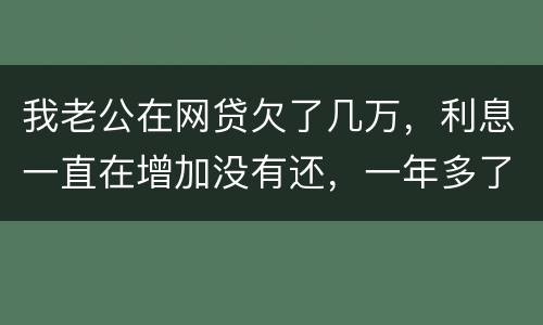 我老公在网贷欠了几万，利息一直在增加没有还，一年多了会怎么样