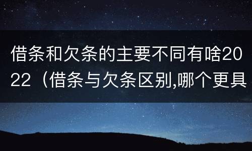 借条和欠条的主要不同有啥2022（借条与欠条区别,哪个更具法律）