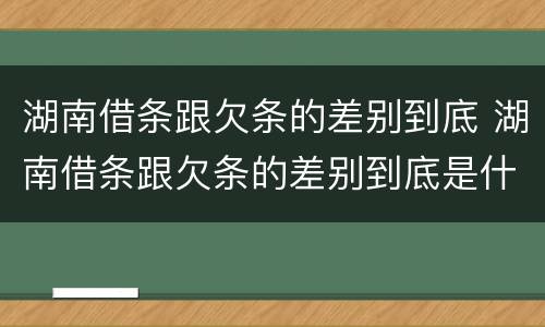 湖南借条跟欠条的差别到底 湖南借条跟欠条的差别到底是什么