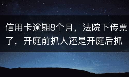 信用卡逾期8个月，法院下传票了，开庭前抓人还是开庭后抓人