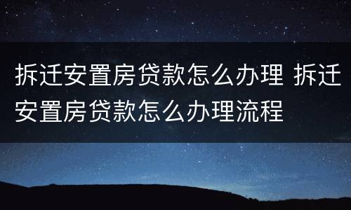 拆迁安置房贷款怎么办理 拆迁安置房贷款怎么办理流程