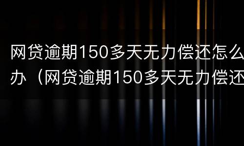 网贷逾期150多天无力偿还怎么办（网贷逾期150多天无力偿还怎么办呢）