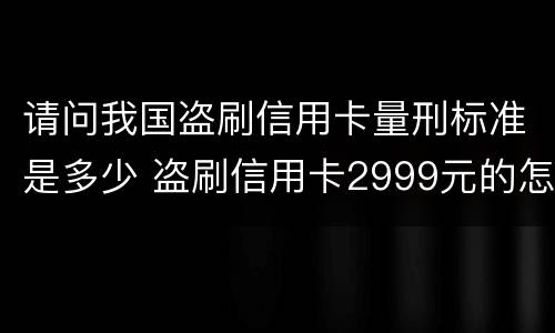 请问我国盗刷信用卡量刑标准是多少 盗刷信用卡2999元的怎么定罪