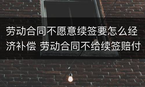 劳动合同不愿意续签要怎么经济补偿 劳动合同不给续签赔付多少