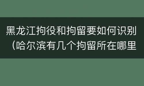 黑龙江拘役和拘留要如何识别（哈尔滨有几个拘留所在哪里）