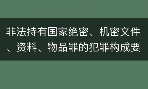 非法持有国家绝密、机密文件、资料、物品罪的犯罪构成要件具体有哪些