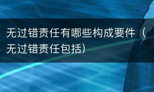无过错责任有哪些构成要件（无过错责任包括）