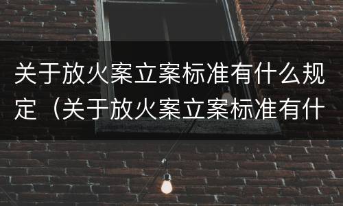 关于放火案立案标准有什么规定（关于放火案立案标准有什么规定吗）