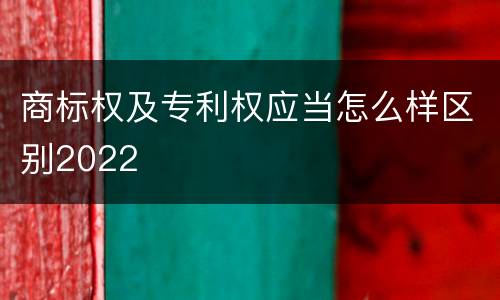 商标权及专利权应当怎么样区别2022