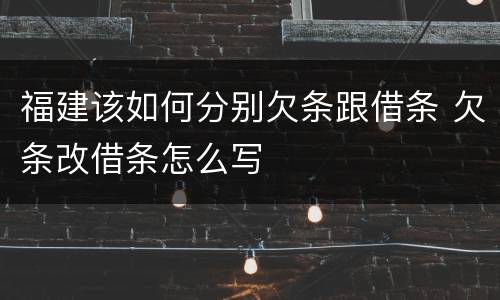 福建该如何分别欠条跟借条 欠条改借条怎么写