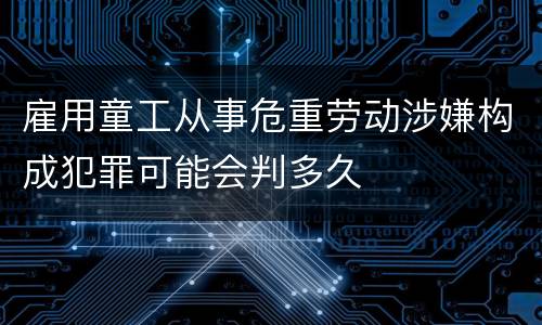 雇用童工从事危重劳动涉嫌构成犯罪可能会判多久