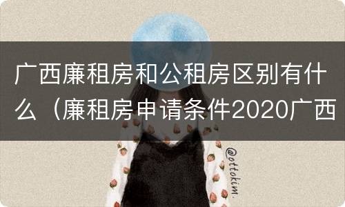 广西廉租房和公租房区别有什么（廉租房申请条件2020广西）