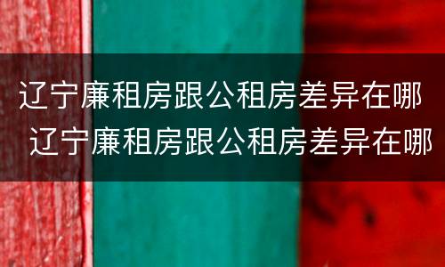 辽宁廉租房跟公租房差异在哪 辽宁廉租房跟公租房差异在哪查