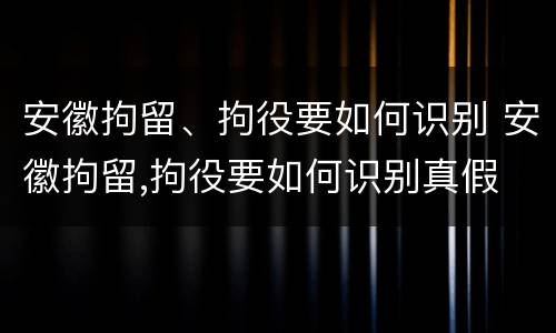 安徽拘留、拘役要如何识别 安徽拘留,拘役要如何识别真假