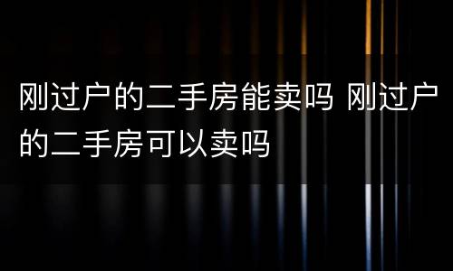 刚过户的二手房能卖吗 刚过户的二手房可以卖吗