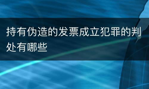 持有伪造的发票成立犯罪的判处有哪些